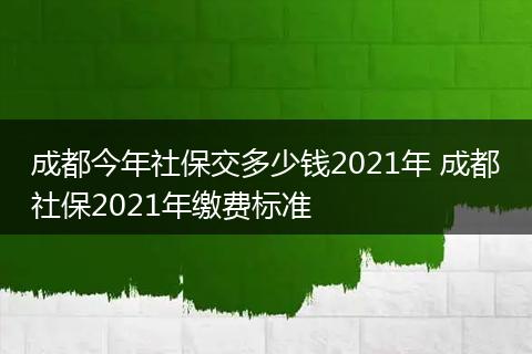 成都今年社保交多少钱2021年 成都社保2021年缴费标准