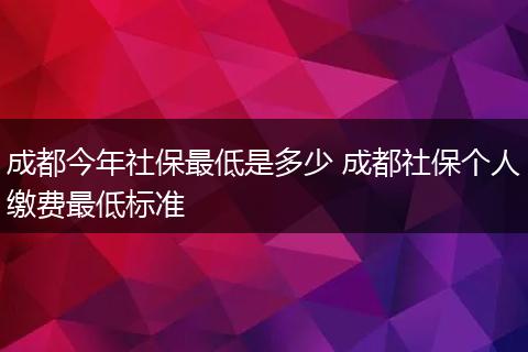 成都今年社保最低是多少 成都社保个人缴费最低标准