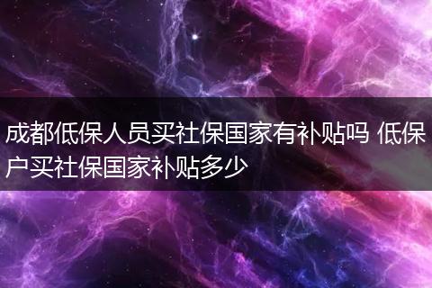 成都低保人员买社保国家有补贴吗 低保户买社保国家补贴多少