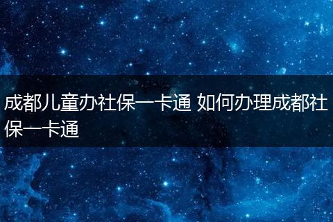 成都儿童办社保一卡通 如何办理成都社保一卡通