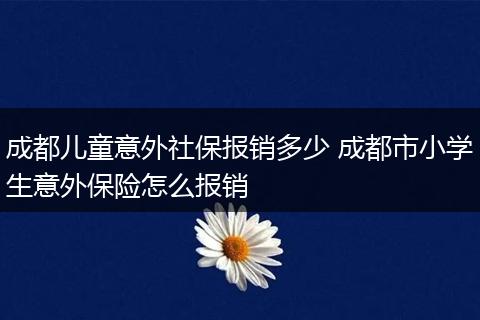 成都儿童意外社保报销多少 成都市小学生意外保险怎么报销