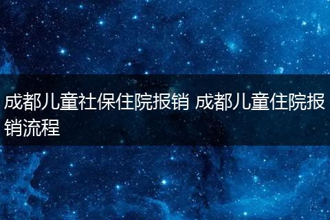 成都儿童社保住院报销 成都儿童住院报销流程