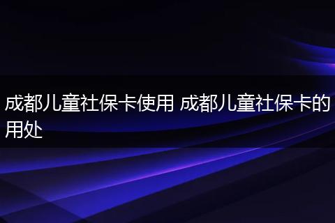 成都儿童社保卡使用 成都儿童社保卡的用处