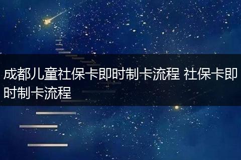 成都儿童社保卡即时制卡流程 社保卡即时制卡流程
