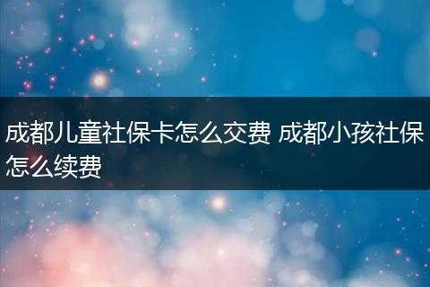 成都儿童社保卡怎么交费 成都小孩社保怎么续费