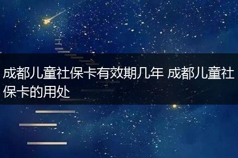 成都儿童社保卡有效期几年 成都儿童社保卡的用处