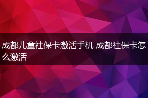 成都儿童社保卡激活手机 成都社保卡怎么激活