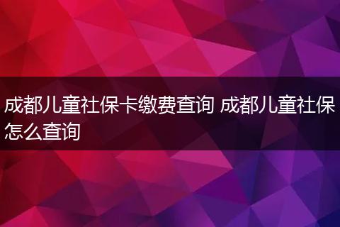 成都儿童社保卡缴费查询 成都儿童社保怎么查询