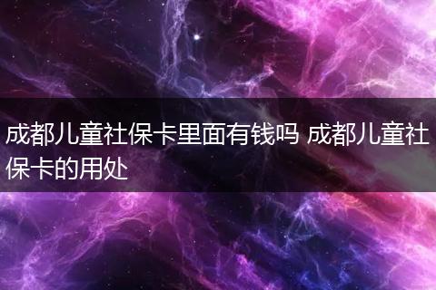 成都儿童社保卡里面有钱吗 成都儿童社保卡的用处
