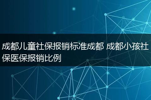 成都儿童社保报销标准成都 成都小孩社保医保报销比例