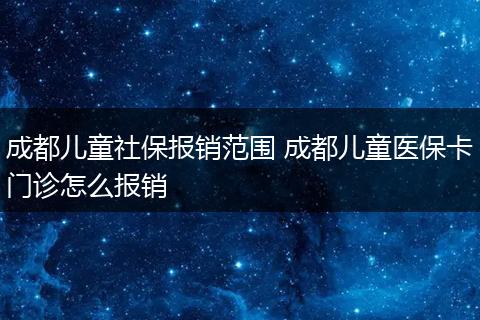 成都儿童社保报销范围 成都儿童医保卡门诊怎么报销