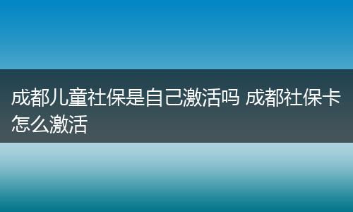 成都儿童社保是自己激活吗 成都社保卡怎么激活