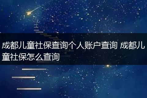 成都儿童社保查询个人账户查询 成都儿童社保怎么查询