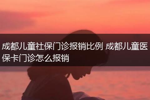 成都儿童社保门诊报销比例 成都儿童医保卡门诊怎么报销