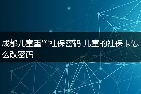 成都儿童重置社保密码 儿童的社保卡怎么改密码