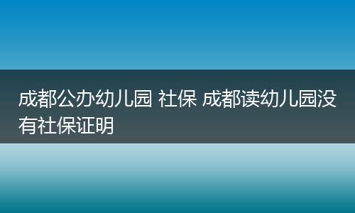 成都公办幼儿园 社保 成都读幼儿园没有社保证明