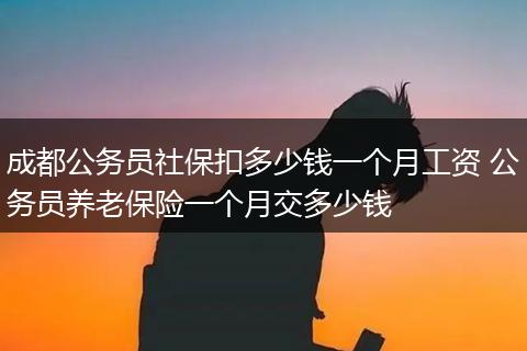 成都公务员社保扣多少钱一个月工资 公务员养老保险一个月交多少钱