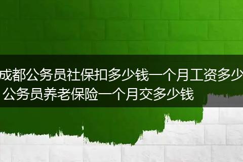 成都公务员社保扣多少钱一个月工资多少 公务员养老保险一个月交多少钱