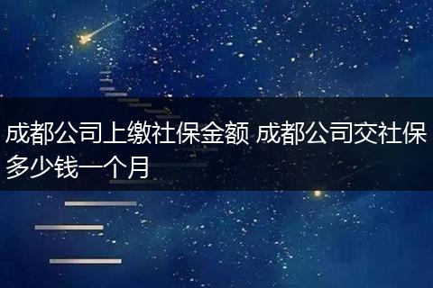 成都公司上缴社保金额 成都公司交社保多少钱一个月