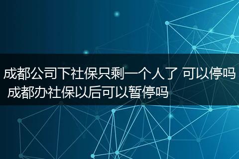 成都公司下社保只剩一个人了 可以停吗 成都办社保以后可以暂停吗