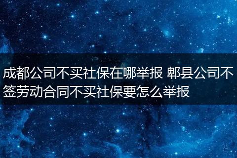 成都公司不买社保在哪举报 郫县公司不签劳动合同不买社保要怎么举报
