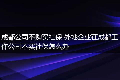 成都公司不购买社保 外地企业在成都工作公司不买社保怎么办