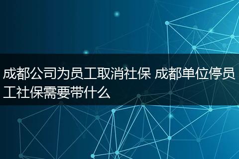 成都公司为员工取消社保 成都单位停员工社保需要带什么