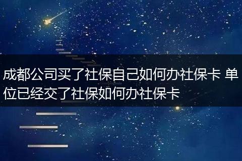 成都公司买了社保自己如何办社保卡 单位已经交了社保如何办社保卡
