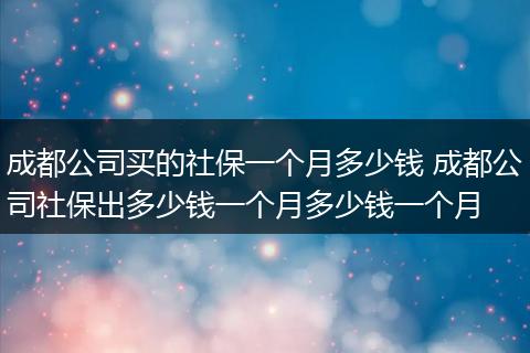 成都公司买的社保一个月多少钱 成都公司社保出多少钱一个月多少钱一个月