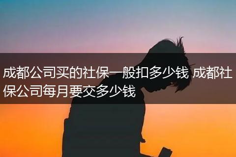 成都公司买的社保一般扣多少钱 成都社保公司每月要交多少钱