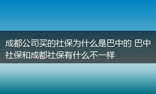 成都公司买的社保为什么是巴中的 巴中社保和成都社保有什么不一样