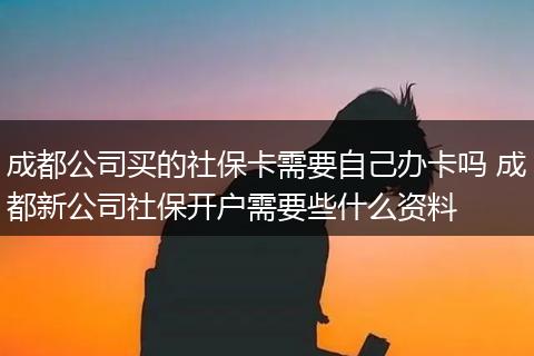 成都公司买的社保卡需要自己办卡吗 成都新公司社保开户需要些什么资料