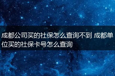 成都公司买的社保怎么查询不到 成都单位买的社保卡号怎么查询