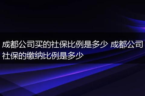 成都公司买的社保比例是多少 成都公司社保的缴纳比例是多少