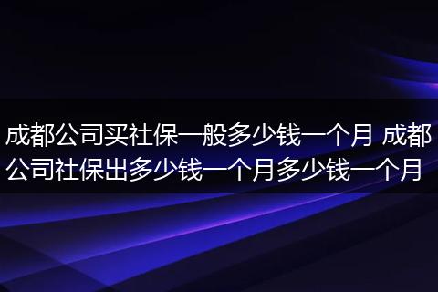 成都公司买社保一般多少钱一个月 成都公司社保出多少钱一个月多少钱一个月