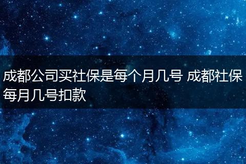 成都公司买社保是每个月几号 成都社保每月几号扣款