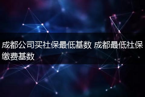 成都公司买社保最低基数 成都最低社保缴费基数