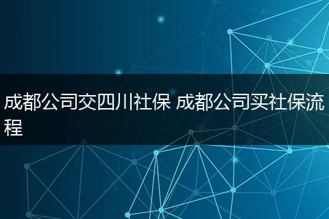 成都公司交四川社保 成都公司买社保流程