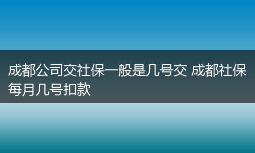 成都公司交社保一般是几号交 成都社保每月几号扣款