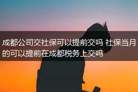 成都公司交社保可以提前交吗 社保当月的可以提前在成都税务上交吗