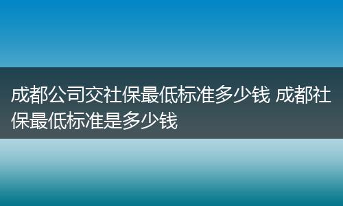 成都公司交社保最低标准多少钱 成都社保最低标准是多少钱