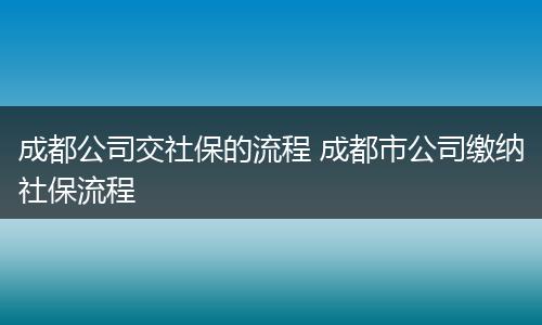 成都公司交社保的流程 成都市公司缴纳社保流程