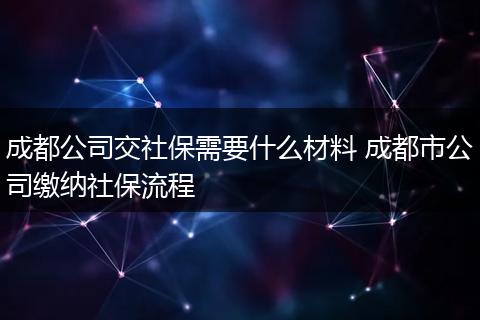 成都公司交社保需要什么材料 成都市公司缴纳社保流程
