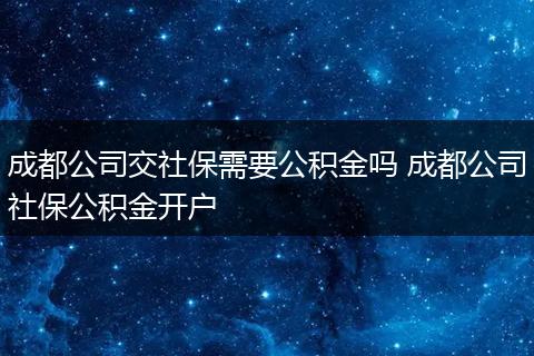 成都公司交社保需要公积金吗 成都公司社保公积金开户