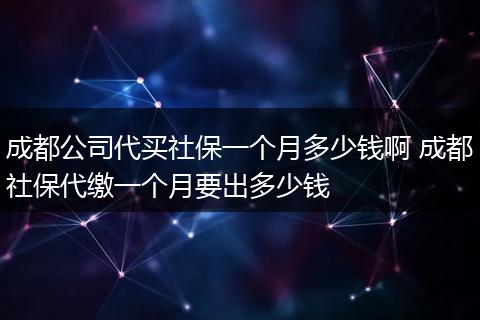 成都公司代买社保一个月多少钱啊 成都社保代缴一个月要出多少钱