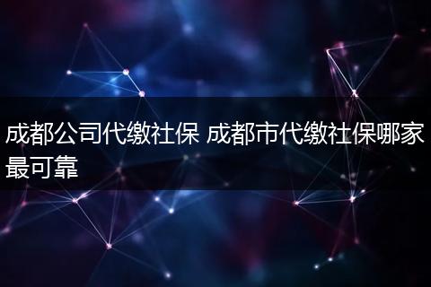 成都公司代缴社保 成都市代缴社保哪家最可靠