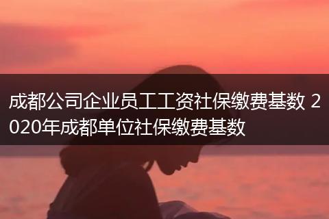成都公司企业员工工资社保缴费基数 2020年成都单位社保缴费基数