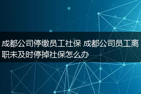 成都公司停缴员工社保 成都公司员工离职未及时停掉社保怎么办