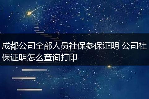成都公司全部人员社保参保证明 公司社保证明怎么查询打印