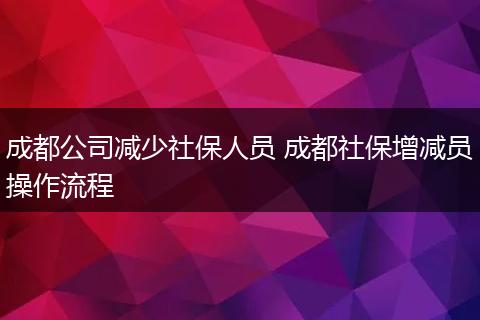 成都公司减少社保人员 成都社保增减员操作流程
